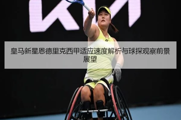 皇马新星恩德里克西甲适应速度解析与球探观察前景展望