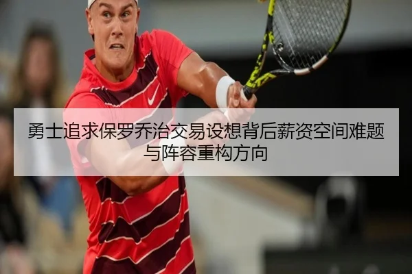 勇士追求保罗乔治交易设想背后薪资空间难题与阵容重构方向