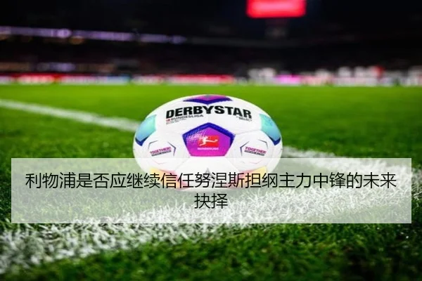 利物浦是否应继续信任努涅斯担纲主力中锋的未来抉择