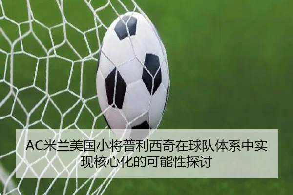 AC米兰美国小将普利西奇在球队体系中实现核心化的可能性探讨
