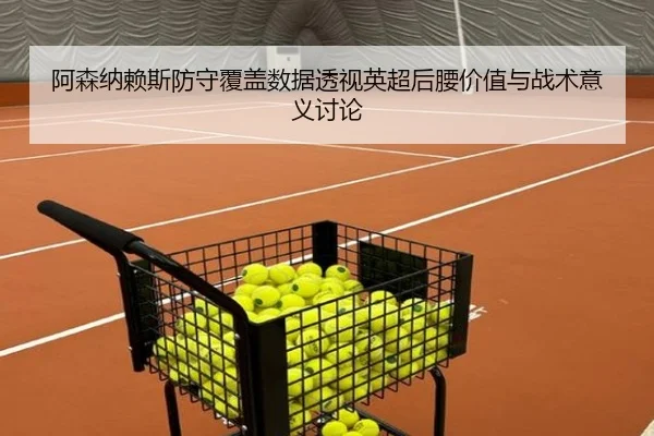 阿森纳赖斯防守覆盖数据透视英超后腰价值与战术意义讨论