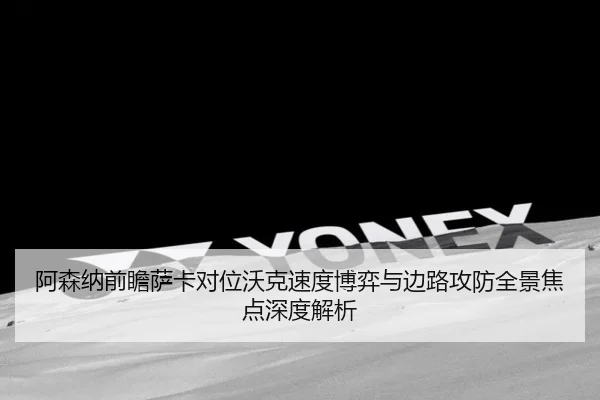 阿森纳前瞻萨卡对位沃克速度博弈与边路攻防全景焦点深度解析
