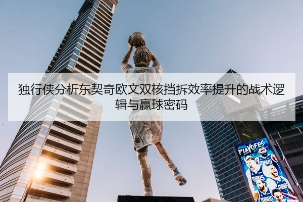 独行侠分析东契奇欧文双核挡拆效率提升的战术逻辑与赢球密码