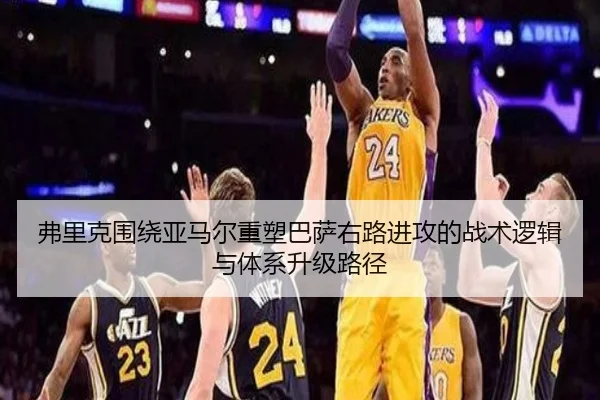 弗里克围绕亚马尔重塑巴萨右路进攻的战术逻辑与体系升级路径