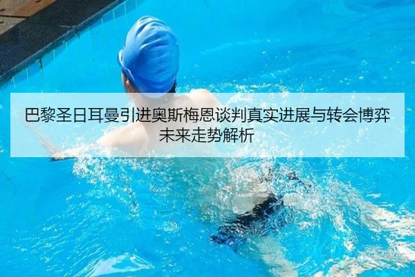 巴黎圣日耳曼引进奥斯梅恩谈判真实进展与转会博弈未来走势解析