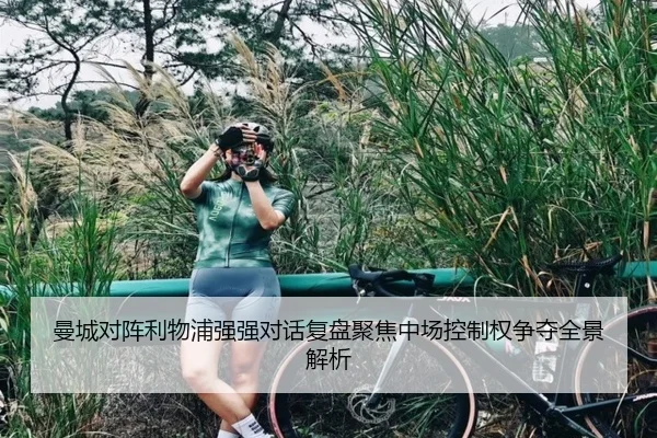 曼城对阵利物浦强强对话复盘聚焦中场控制权争夺全景解析