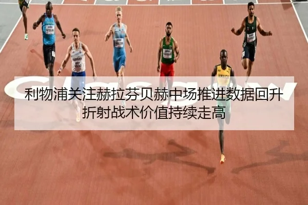 利物浦关注赫拉芬贝赫中场推进数据回升折射战术价值持续走高