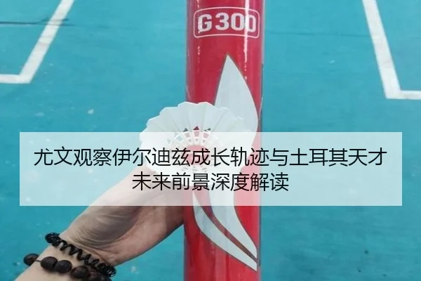 尤文观察伊尔迪兹成长轨迹与土耳其天才未来前景深度解读