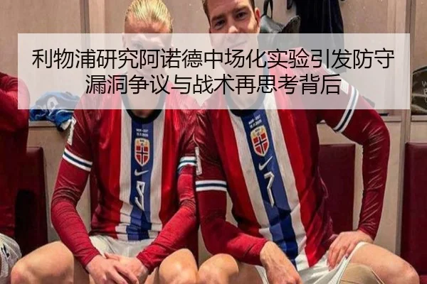 利物浦研究阿诺德中场化实验引发防守漏洞争议与战术再思考背后