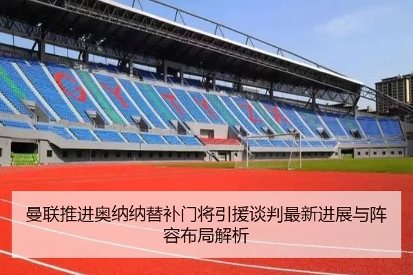 曼联推进奥纳纳替补门将引援谈判最新进展与阵容布局解析
