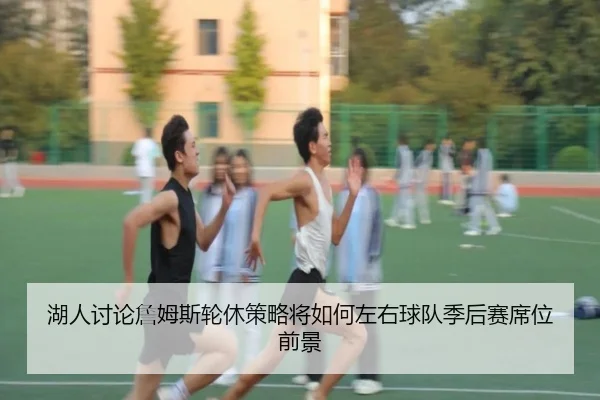 湖人讨论詹姆斯轮休策略将如何左右球队季后赛席位前景