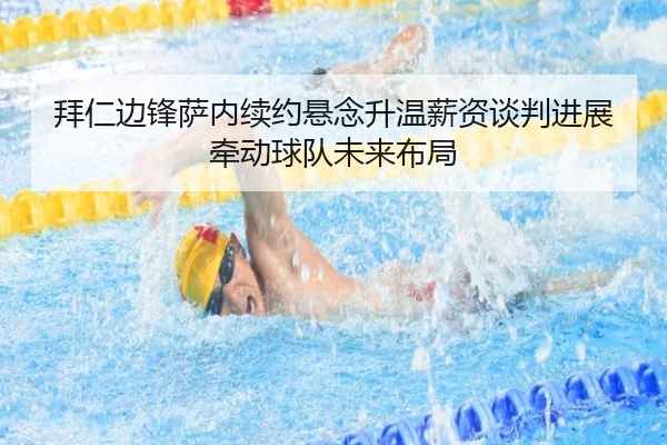 拜仁边锋萨内续约悬念升温薪资谈判进展牵动球队未来布局