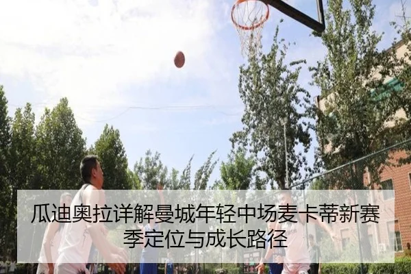 瓜迪奥拉详解曼城年轻中场麦卡蒂新赛季定位与成长路径