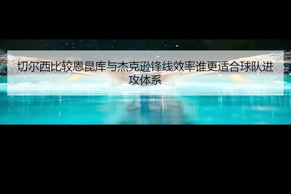 切尔西比较恩昆库与杰克逊锋线效率谁更适合球队进攻体系