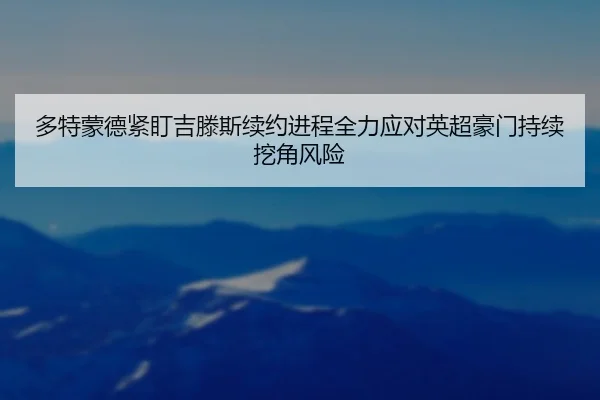 多特蒙德紧盯吉滕斯续约进程全力应对英超豪门持续挖角风险