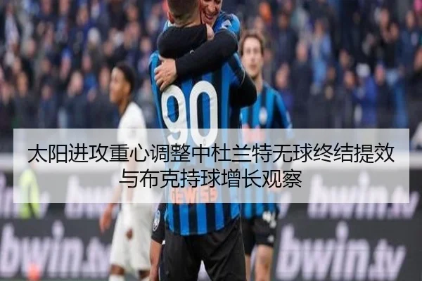 太阳进攻重心调整中杜兰特无球终结提效与布克持球增长观察