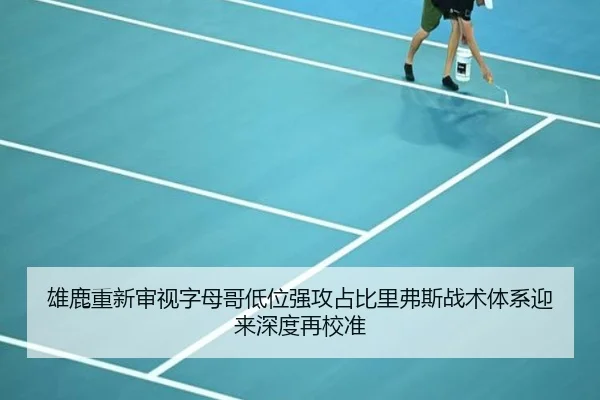 雄鹿重新审视字母哥低位强攻占比里弗斯战术体系迎来深度再校准