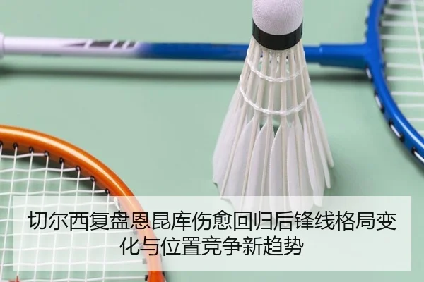切尔西复盘恩昆库伤愈回归后锋线格局变化与位置竞争新趋势